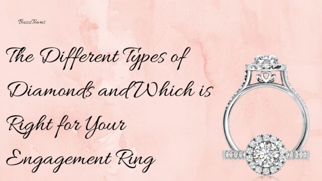 The Different Types of Diamonds and Which is Right for Your Engagement Ring