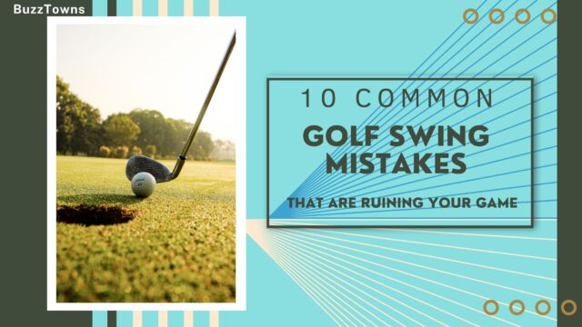 10 Common Golf Swing Mistakes That Are Ruining Your Game