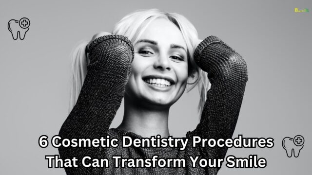 6 Cosmetic Dentistry Procedures That Can Transform Your Smile