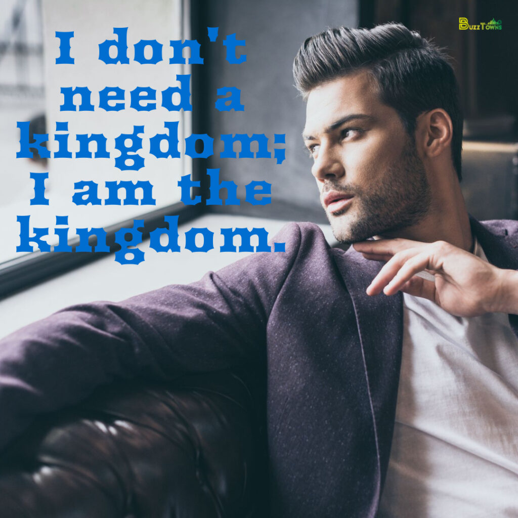 I don't need a kingdom; I am the kingdom.