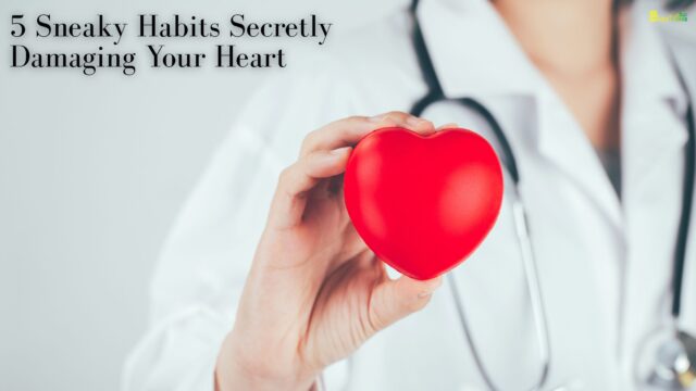 5 Sneaky Habits Secretly Damaging Your Heart