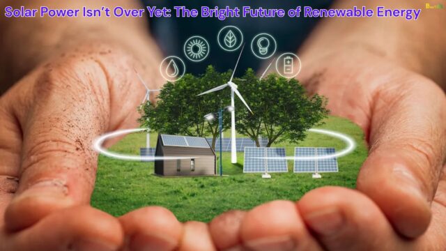 Solar Power Isn’t Over Yet The Bright Future of Renewable Energy