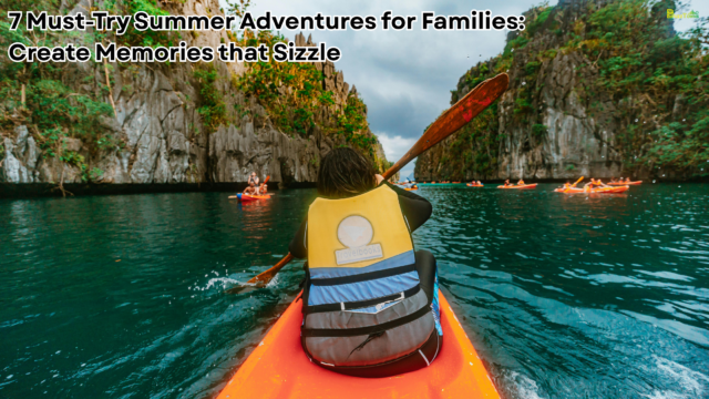 7 Must-Try Summer Adventures for Families Create Memories that Sizzle
